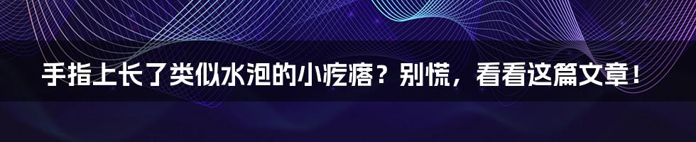 手指上长了类似水泡的小疙瘩？别慌，看看这篇文章！