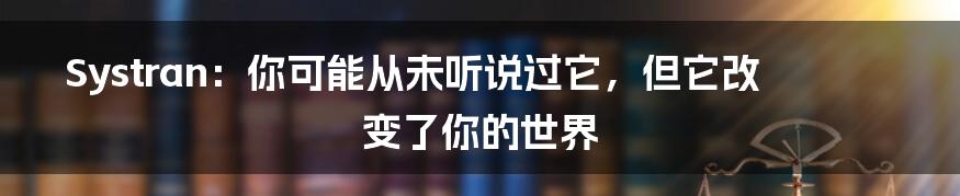 Systran：你可能从未听说过它，但它改变了你的世界