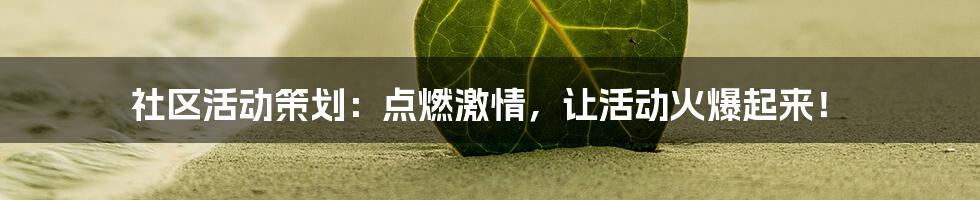 社区活动策划：点燃激情，让活动火爆起来！