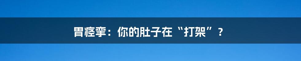 胃痉挛：你的肚子在“打架”？