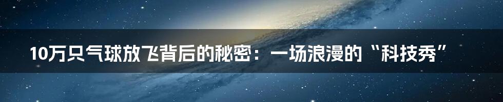 10万只气球放飞背后的秘密：一场浪漫的“科技秀”