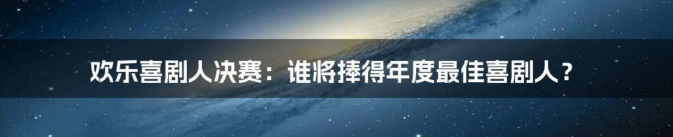 欢乐喜剧人决赛：谁将捧得年度最佳喜剧人？