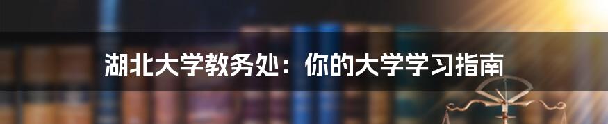 湖北大学教务处：你的大学学习指南