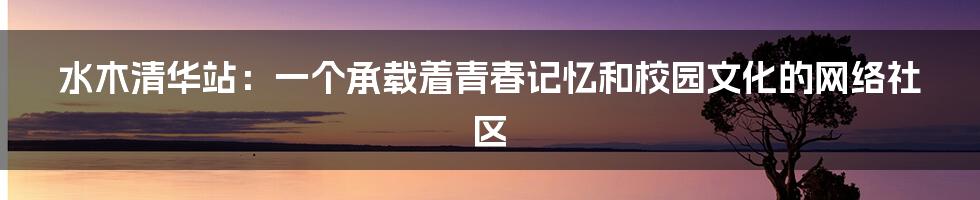 水木清华站：一个承载着青春记忆和校园文化的网络社区