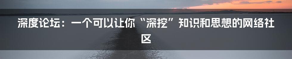 深度论坛：一个可以让你“深挖”知识和思想的网络社区