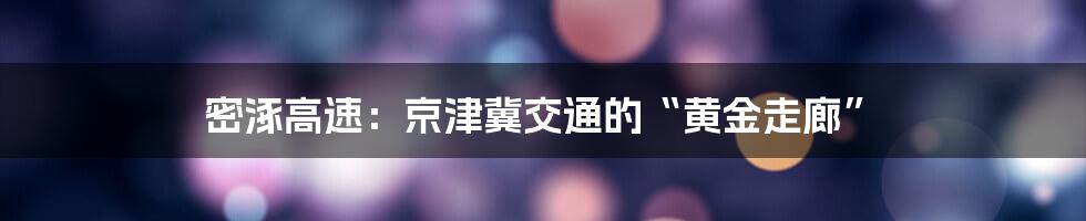 密涿高速：京津冀交通的“黄金走廊”