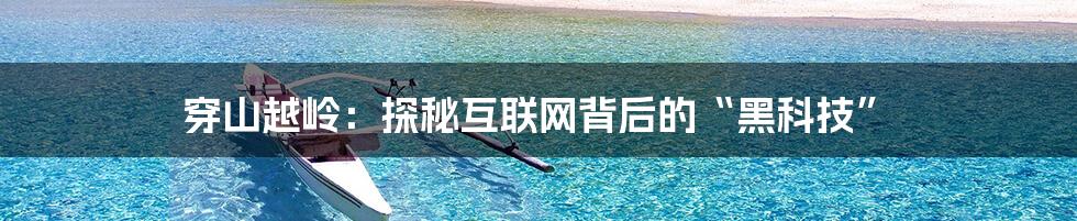 穿山越岭：探秘互联网背后的“黑科技”