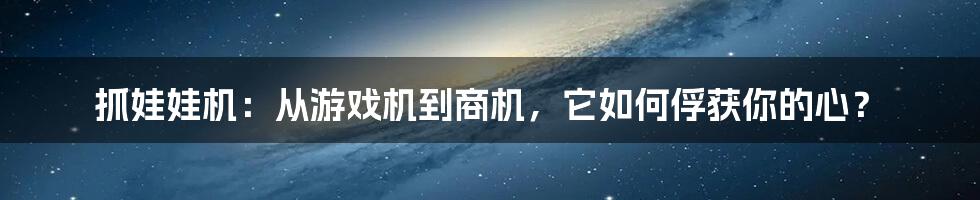 抓娃娃机：从游戏机到商机，它如何俘获你的心？