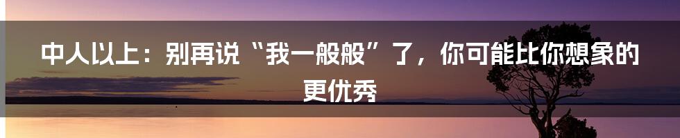 中人以上：别再说“我一般般”了，你可能比你想象的更优秀