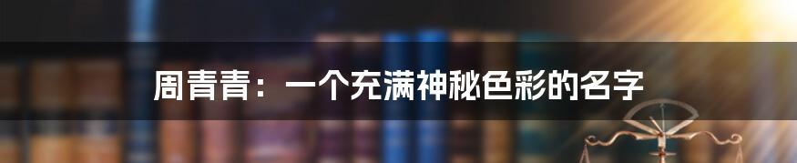 周青青：一个充满神秘色彩的名字