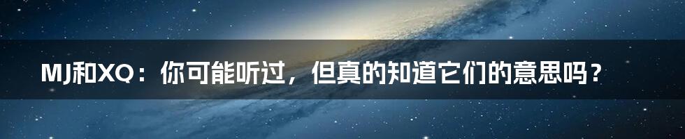 MJ和XQ：你可能听过，但真的知道它们的意思吗？