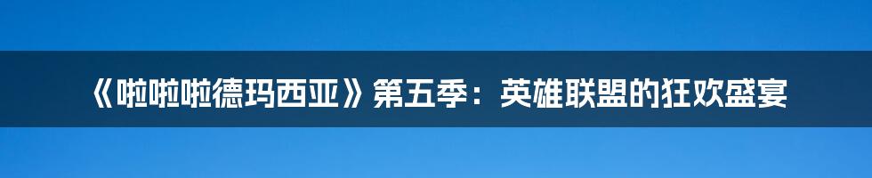 《啦啦啦德玛西亚》第五季：英雄联盟的狂欢盛宴