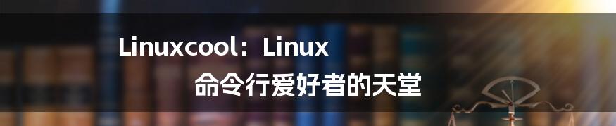 Linuxcool：Linux 命令行爱好者的天堂