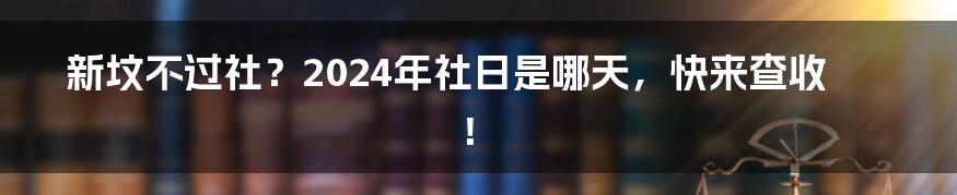 新坟不过社？2024年社日是哪天，快来查收！