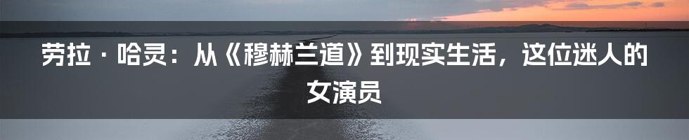 劳拉·哈灵：从《穆赫兰道》到现实生活，这位迷人的女演员