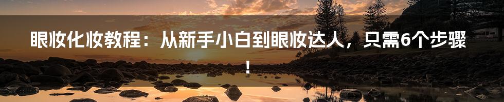 眼妆化妆教程：从新手小白到眼妆达人，只需6个步骤！