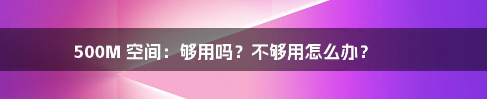 500M 空间：够用吗？不够用怎么办？