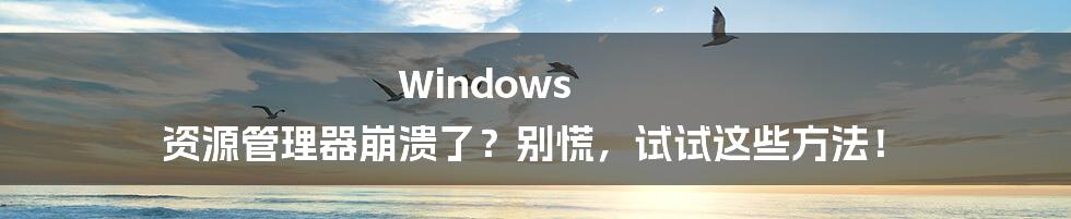 Windows 资源管理器崩溃了？别慌，试试这些方法！