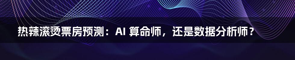 热辣滚烫票房预测：AI 算命师，还是数据分析师？