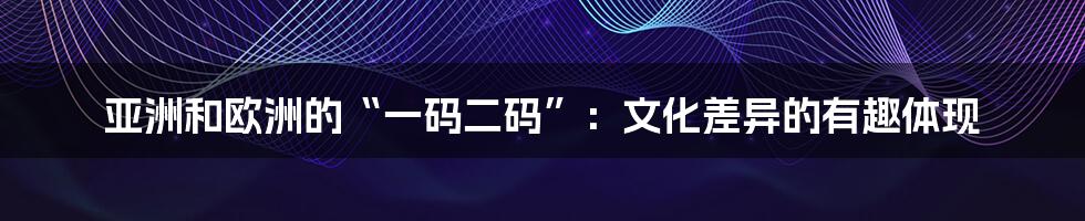 亚洲和欧洲的“一码二码”：文化差异的有趣体现