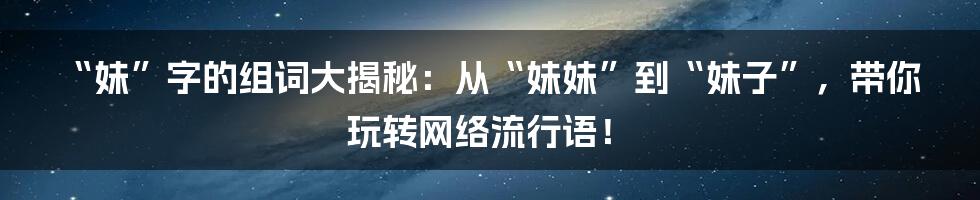 “妹”字的组词大揭秘：从“妹妹”到“妹子”，带你玩转网络流行语！