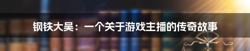 钢铁大吴：一个关于游戏主播的传奇故事