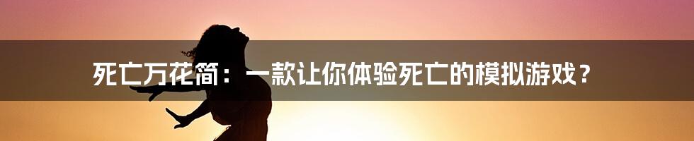 死亡万花简：一款让你体验死亡的模拟游戏？