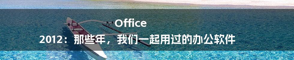 Office 2012：那些年，我们一起用过的办公软件