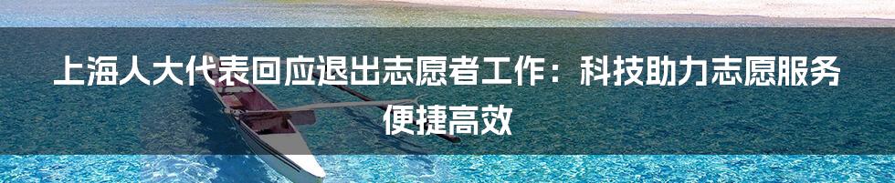 上海人大代表回应退出志愿者工作：科技助力志愿服务便捷高效