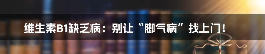 维生素B1缺乏病：别让“脚气病”找上门！