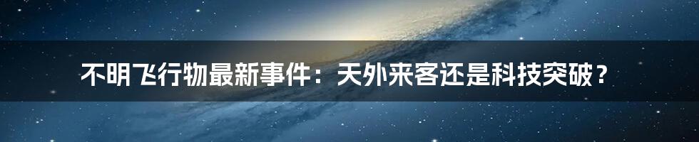 不明飞行物最新事件：天外来客还是科技突破？