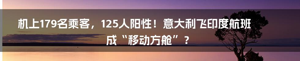 机上179名乘客，125人阳性！意大利飞印度航班成“移动方舱”？