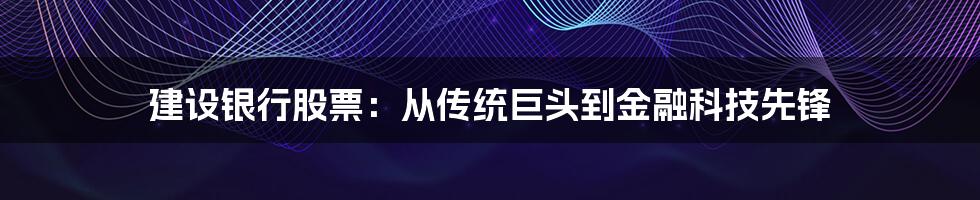 建设银行股票：从传统巨头到金融科技先锋