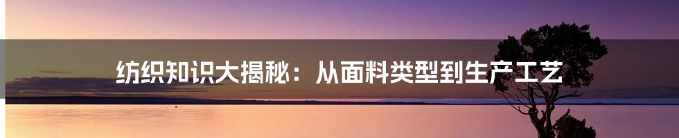 纺织知识大揭秘：从面料类型到生产工艺