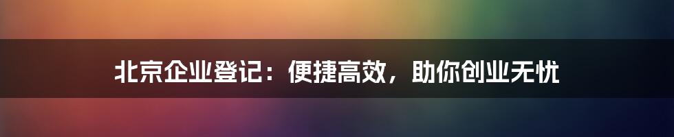 北京企业登记：便捷高效，助你创业无忧