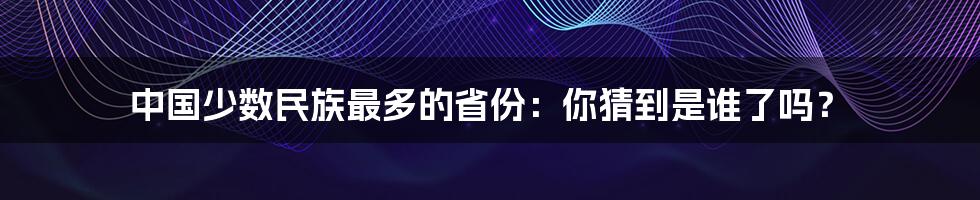 中国少数民族最多的省份：你猜到是谁了吗？