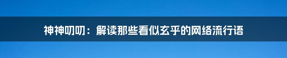 神神叨叨：解读那些看似玄乎的网络流行语