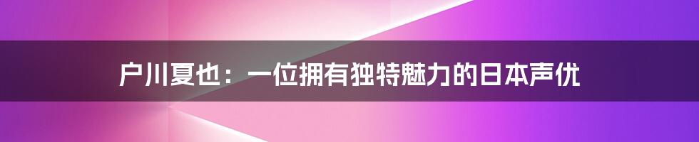 户川夏也：一位拥有独特魅力的日本声优