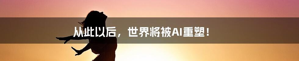 从此以后，世界将被AI重塑！