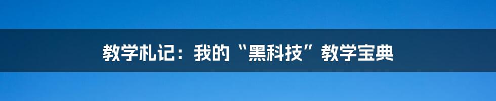 教学札记：我的“黑科技”教学宝典