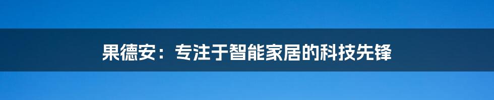 果德安：专注于智能家居的科技先锋