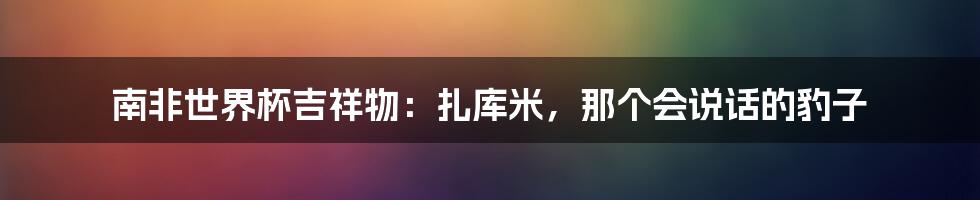 南非世界杯吉祥物：扎库米，那个会说话的豹子