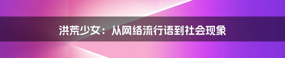 洪荒少女：从网络流行语到社会现象