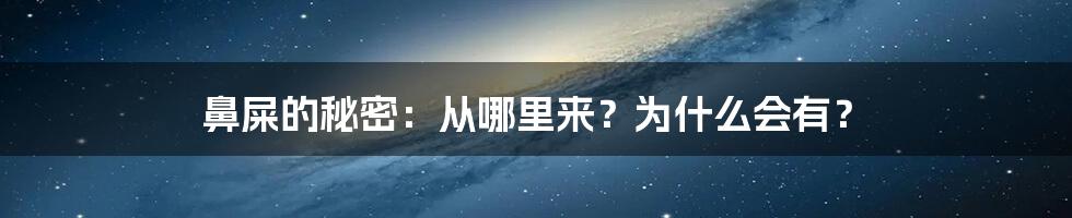 鼻屎的秘密：从哪里来？为什么会有？