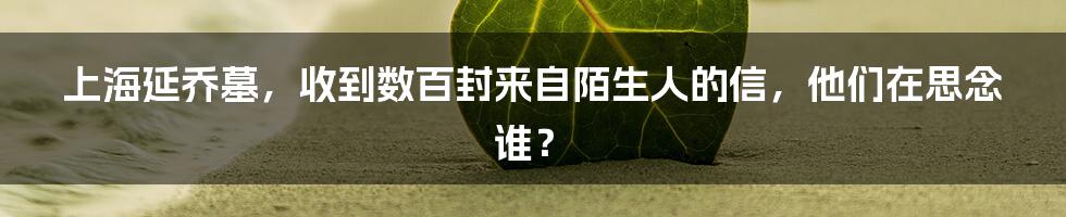 上海延乔墓，收到数百封来自陌生人的信，他们在思念谁？