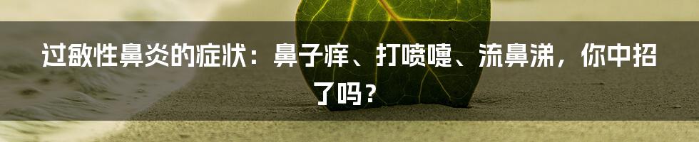 过敏性鼻炎的症状：鼻子痒、打喷嚏、流鼻涕，你中招了吗？