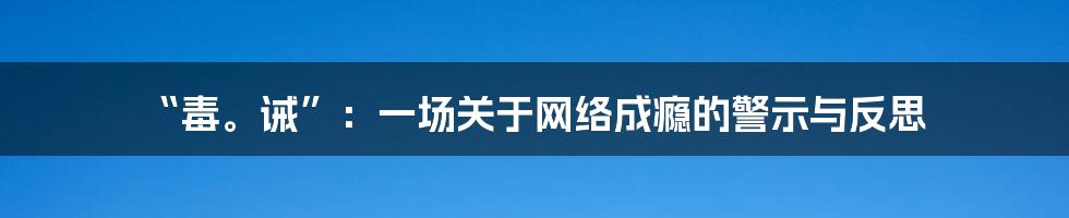 “毒。诫”：一场关于网络成瘾的警示与反思