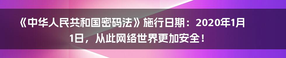 《中华人民共和国密码法》施行日期：2020年1月1日，从此网络世界更加安全！