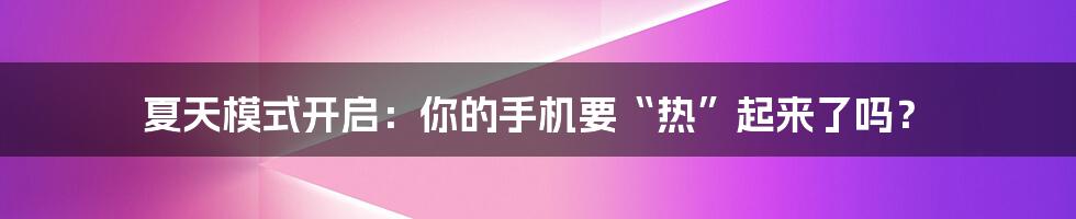 夏天模式开启：你的手机要“热”起来了吗？