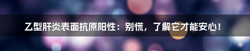 乙型肝炎表面抗原阳性：别慌，了解它才能安心！